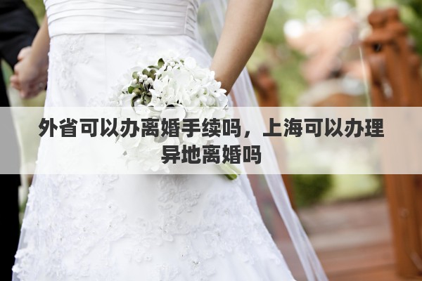 外省可以办离婚手续吗，上海可以办理异地离婚吗