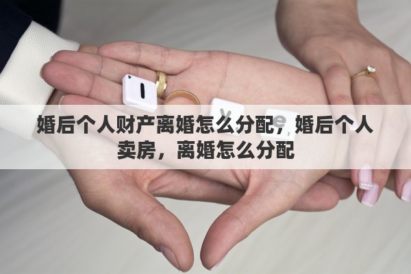 婚后个人财产离婚怎么分配，婚后个人卖房，离婚怎么分配