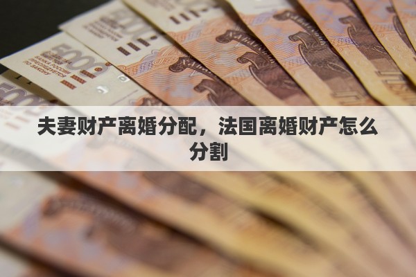 夫妻财产离婚分配，法国离婚财产怎么分割