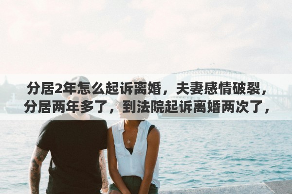 分居2年怎么起诉离婚，夫妻感情破裂，分居两年多了，到法院起诉离婚两次了，法院不判决，该怎么办