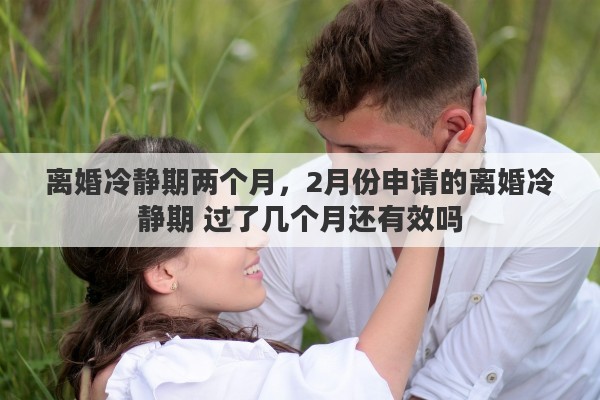 离婚冷静期两个月，2月份申请的离婚冷静期 过了几个月还有效吗