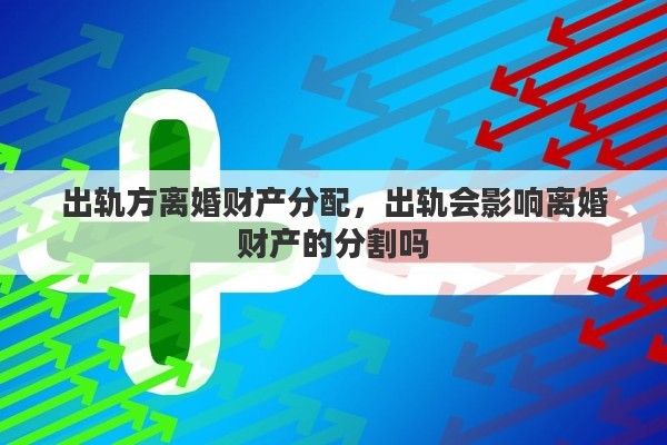 出轨方离婚财产分配，出轨会影响离婚财产的分割吗