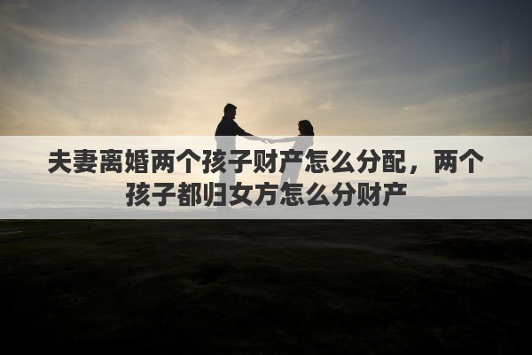 夫妻离婚两个孩子财产怎么分配，两个孩子都归女方怎么分财产