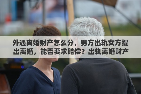 外遇离婚财产怎么分，男方出轨女方提出离婚，能否要求赔偿？出轨离婚财产如何分配