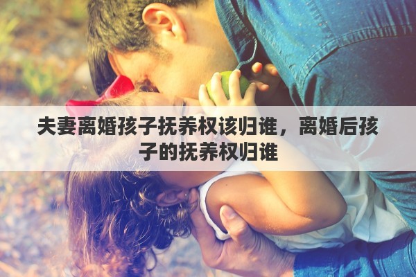 夫妻离婚孩子抚养权该归谁，离婚后孩子的抚养权归谁