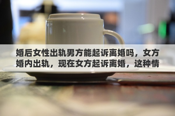 婚后女性出轨男方能起诉离婚吗，女方婚内出轨，现在女方起诉离婚，这种情况男方可以要求补偿吗
