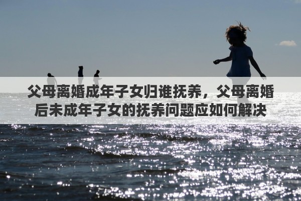 父母离婚成年子女归谁抚养，父母离婚后未成年子女的抚养问题应如何解决