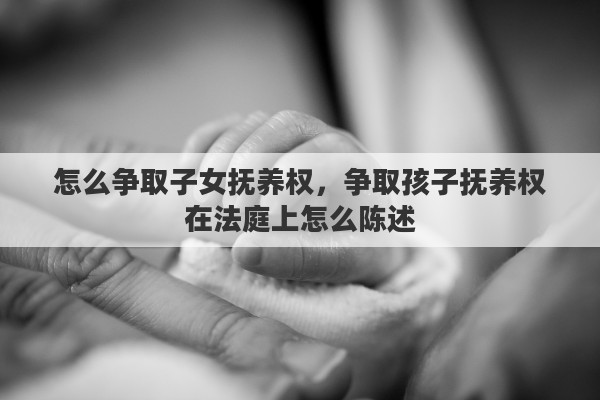 怎么争取子女抚养权，争取孩子抚养权在法庭上怎么陈述