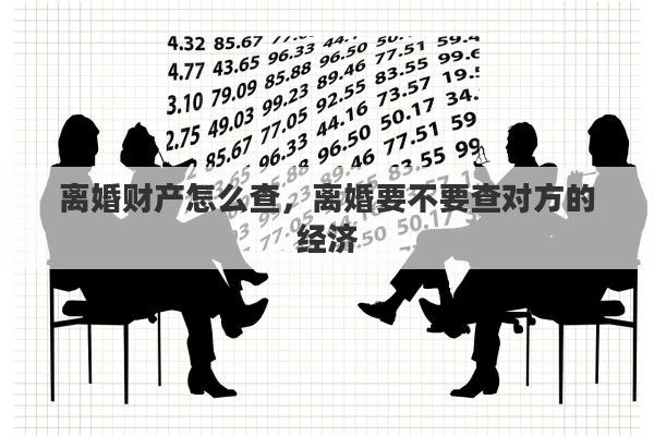 离婚财产怎么查，离婚要不要查对方的经济