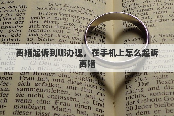 离婚起诉到哪办理，在手机上怎么起诉离婚