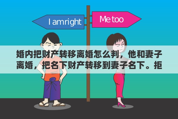 婚内把财产转移离婚怎么判，他和妻子离婚，把名下财产转移到妻子名下。拒不执行法院判决书?该怎