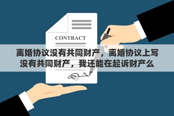 离婚协议没有共同财产，离婚协议上写没有共同财产，我还能在起诉财产么