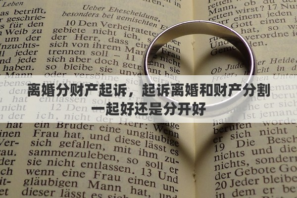 离婚分财产起诉，起诉离婚和财产分割一起好还是分开好