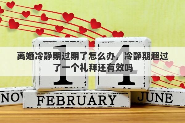 离婚冷静期过期了怎么办，冷静期超过了一个礼拜还有效吗