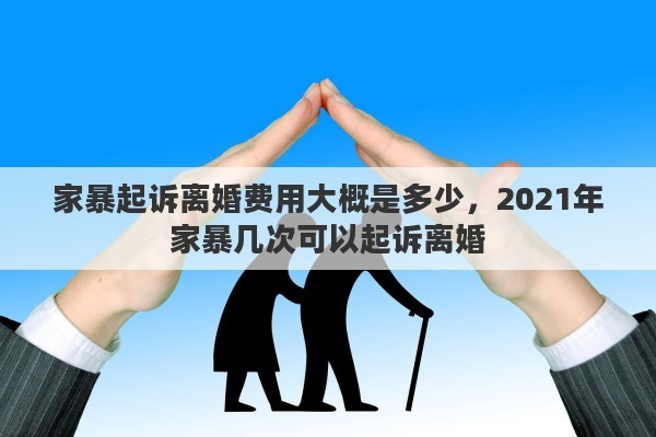 家暴起诉离婚费用大概是多少，2021年家暴几次可以起诉离婚