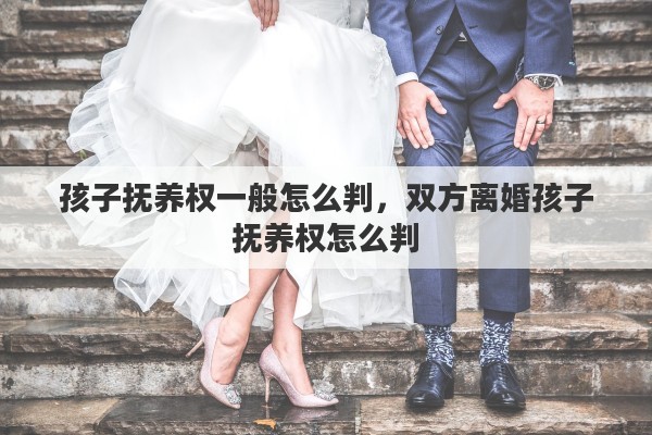 孩子抚养权一般怎么判，双方离婚孩子抚养权怎么判