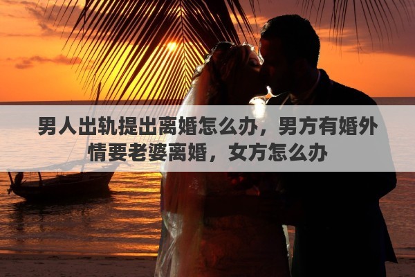 男人出轨提出离婚怎么办，男方有婚外情要老婆离婚，女方怎么办