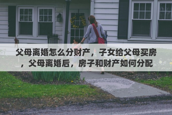 父母离婚怎么分财产，子女给父母买房，父母离婚后，房子和财产如何分配