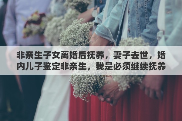 非亲生子女离婚后抚养，妻子去世，婚内儿子鉴定非亲生，我是必须继续抚养吗？能否索赔