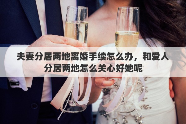 夫妻分居两地离婚手续怎么办，和爱人分居两地怎么关心好她呢