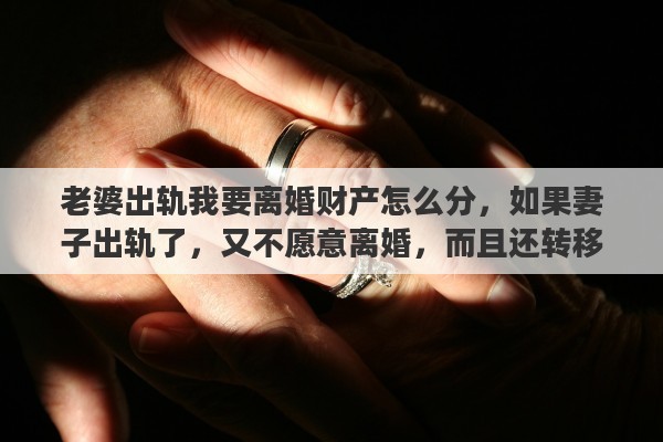 老婆出轨我要离婚财产怎么分，如果妻子出轨了，又不愿意离婚，而且还转移财产，还公然的和姘夫住在一起了，该咋办