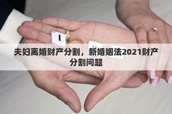 夫妇离婚财产分割，新婚姻法2021财产分割问题
