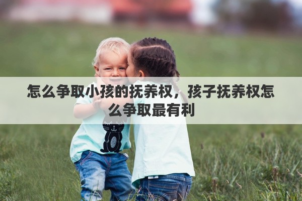 怎么争取小孩的抚养权，孩子抚养权怎么争取最有利