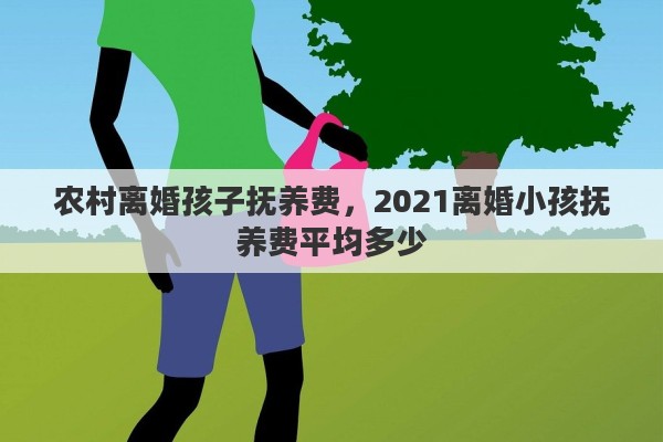 农村离婚孩子抚养费，2021离婚小孩抚养费平均多少