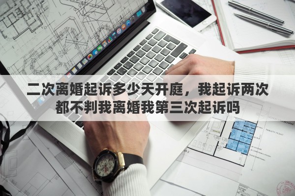 二次离婚起诉多少天开庭，我起诉两次都不判我离婚我第三次起诉吗