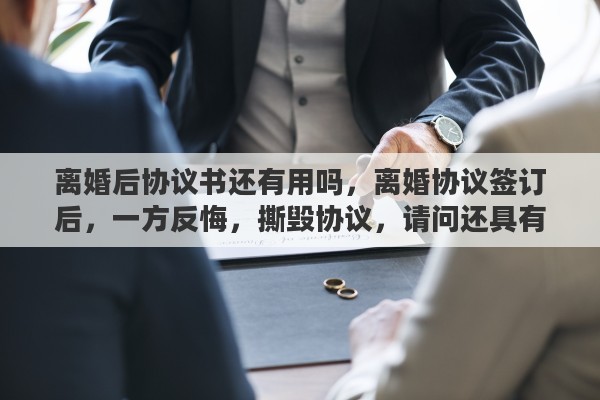 离婚后协议书还有用吗，离婚协议签订后，一方反悔，撕毁协议，请问还具有法律效力么