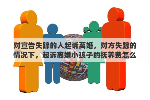 对宣告失踪的人起诉离婚，对方失踪的情况下，起诉离婚小孩子的抚养费怎么办