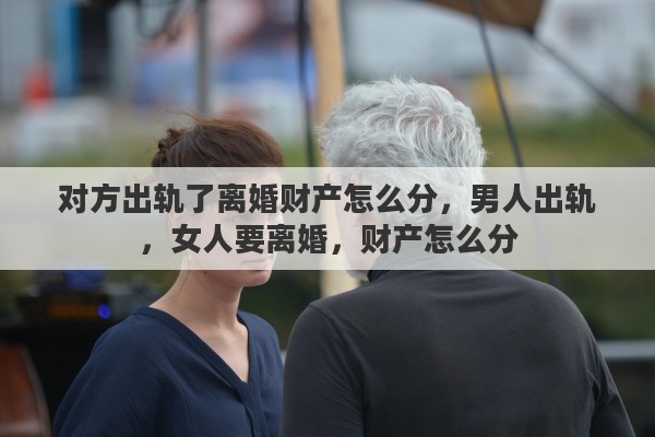 对方出轨了离婚财产怎么分，男人出轨，女人要离婚，财产怎么分