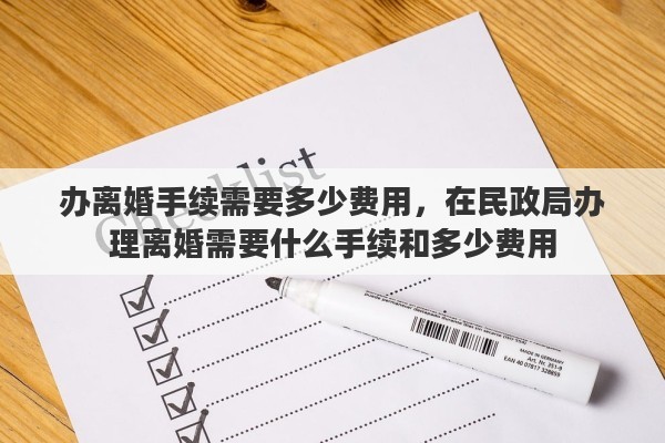 办离婚手续需要多少费用，在民政局办理离婚需要什么手续和多少费用