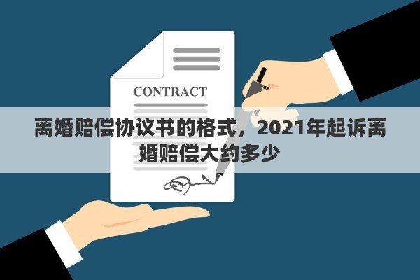 离婚赔偿协议书的格式，2021年起诉离婚赔偿大约多少