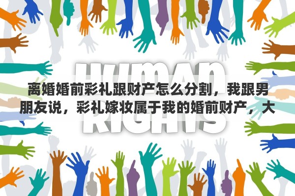离婚婚前彩礼跟财产怎么分割，我跟男朋友说，彩礼嫁妆属于我的婚前财产，大家怎么看