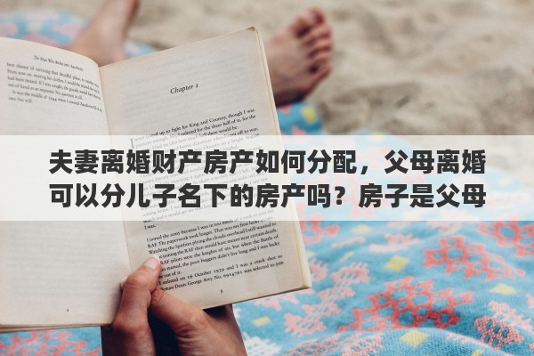 夫妻离婚财产房产如何分配，父母离婚可以分儿子名下的房产吗？房子是父母买的