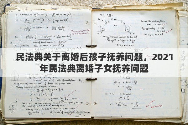 民法典关于离婚后孩子抚养问题，2021年民法典离婚子女抚养问题