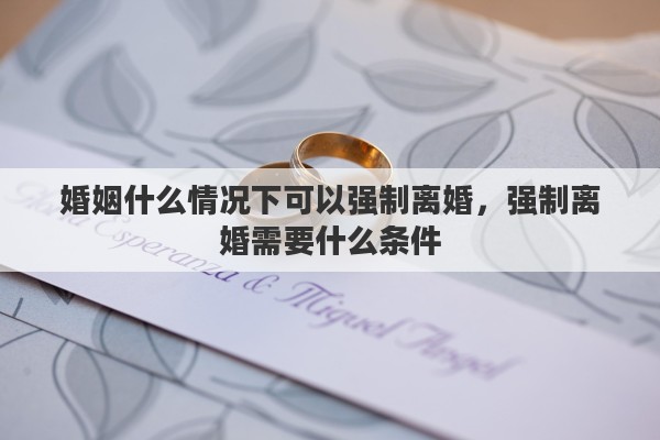 婚姻什么情况下可以强制离婚，强制离婚需要什么条件