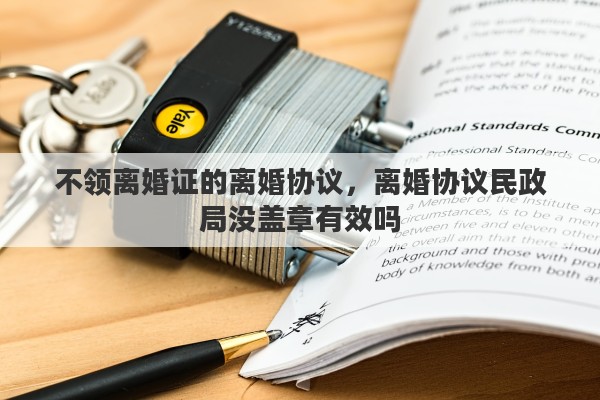 不领离婚证的离婚协议，离婚协议民政局没盖章有效吗
