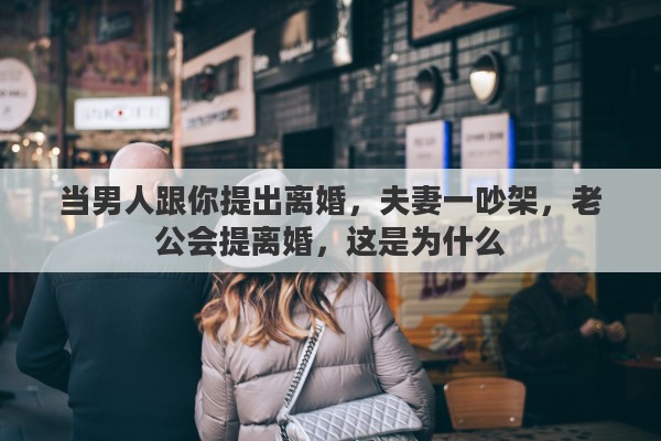 当男人跟你提出离婚，夫妻一吵架，老公会提离婚，这是为什么