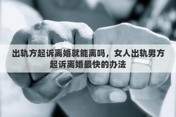 出轨方起诉离婚就能离吗，女人出轨男方起诉离婚最快的办法