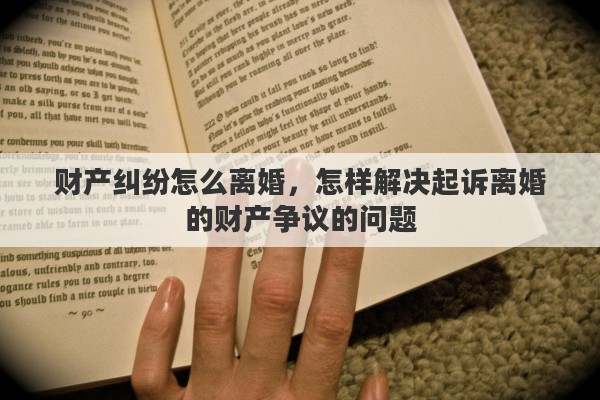 财产纠纷怎么离婚，怎样解决起诉离婚的财产争议的问题