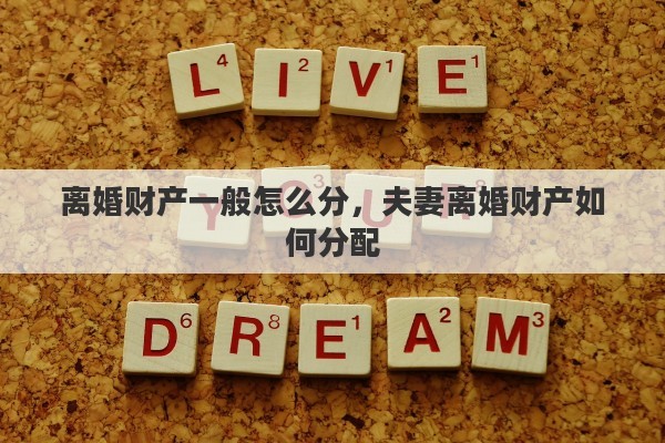 离婚财产一般怎么分，夫妻离婚财产如何分配