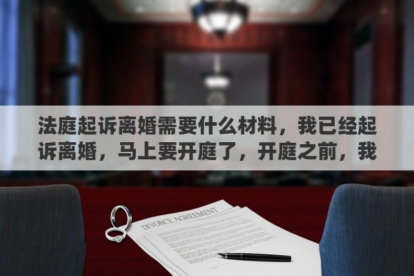 法庭起诉离婚需要什么材料，我已经起诉离婚，马上要开庭了，开庭之前，我该做什么准备吗