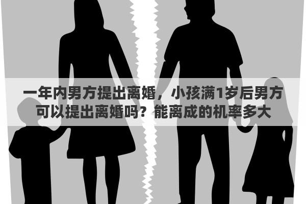 一年内男方提出离婚，小孩满1岁后男方可以提出离婚吗？能离成的机率多大