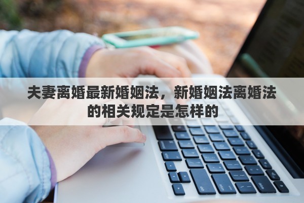 夫妻离婚最新婚姻法，新婚姻法离婚法的相关规定是怎样的