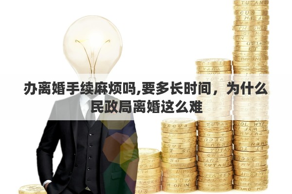 办离婚手续麻烦吗,要多长时间，为什么民政局离婚这么难