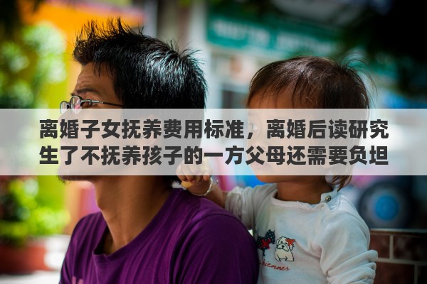 离婚子女抚养费用标准，离婚后读研究生了不抚养孩子的一方父母还需要负坦孩子的学费吗