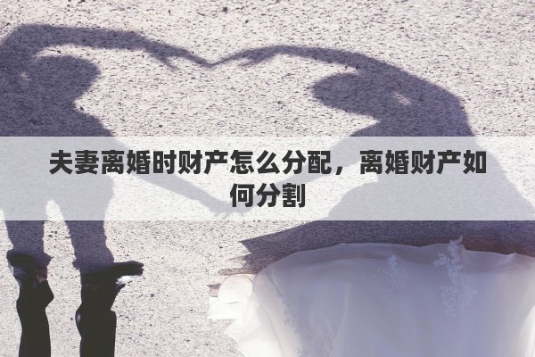 夫妻离婚时财产怎么分配，离婚财产如何分割