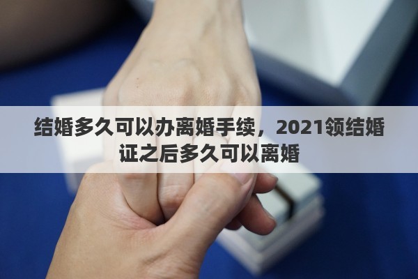 结婚多久可以办离婚手续，2021领结婚证之后多久可以离婚